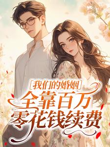 《我们的婚姻，全靠百万零花钱续费》小说全文精彩试读 《我们的婚姻，全靠百万零花钱续费》最新章节列表