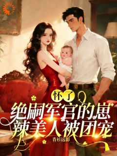 怀了绝嗣军官的崽，辣美人被团宠阮紫依沈郁峥小说全文章节阅读 怀了绝嗣军官的崽，辣美人被团宠免费精彩章节