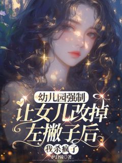 热文《幼儿园强制让女儿改掉左撇子后，我杀疯了》乔乔左撇子全文无弹窗阅读