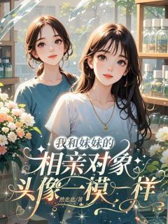 温岚林总小说阅读 温岚林总小说我和妹妹的相亲对象，头像一模一样
