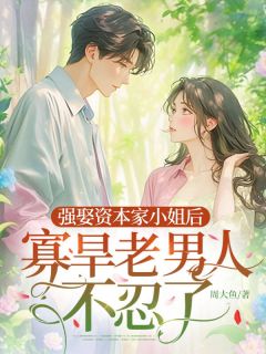 顾夏陆绍廷大结局在线阅读 《强娶资本家小姐后，寡旱老男人不忍了》免费阅读