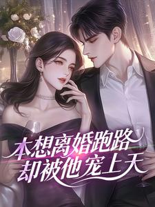 《本想离婚跑路，却被他宠上天》小说全文在线试读 《本想离婚跑路，却被他宠上天》最新章节列表