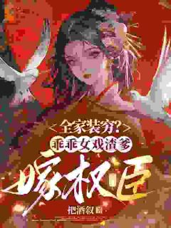 《全家装穷？乖乖女戏渣爹，嫁权臣》大结局精彩阅读 《全家装穷？乖乖女戏渣爹，嫁权臣》最新章节目录