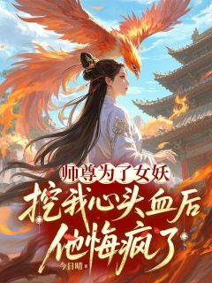 《师尊为了女妖，挖我心头血后，他悔疯了》(扶苏小翠)小说阅读by今日晴