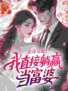 方希禾陈洲小说 《恶毒女配？我直接躺赢当富婆》小说全文在线阅读