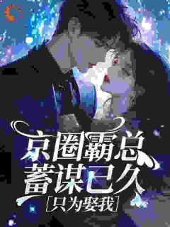 《京圈霸总蓄谋已久，只为娶我》小说全文免费试读 《京圈霸总蓄谋已久，只为娶我》最新章节列表