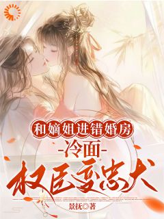《和嫡姐进错婚房，冷面权臣变忠犬》完结版免费阅读 《和嫡姐进错婚房，冷面权臣变忠犬》最新章节列表