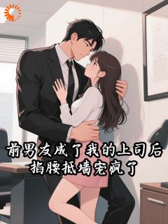 《前男友成了我的上司后，掐腰抵墙宠疯了》小说全文精彩阅读 南枳沈胤小说阅读