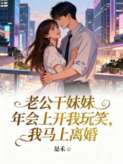 《老公干妹妹年会上开我玩笑，我马上离婚》小说全文精彩阅读 《老公干妹妹年会上开我玩笑，我马上离婚》最新章节目录