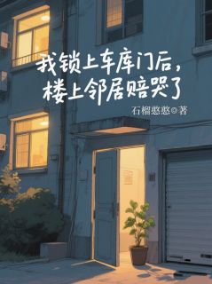 《我锁上车库门后，楼上邻居赔哭了》小说章节在线阅读 王明杰小说阅读