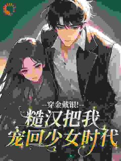 《穿金戴银！糙汉把我宠回少女时代》完结版在线试读 《穿金戴银！糙汉把我宠回少女时代》最新章节列表