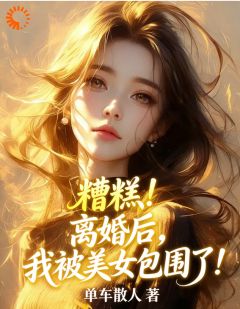 糟糕！离婚后，我被美女包围了！by单车散人 徐杨萧清寒免费完整版