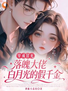 穿成冒充落魄大佬白月光的假千金by酒酿小荔枝无防盗章在线阅读