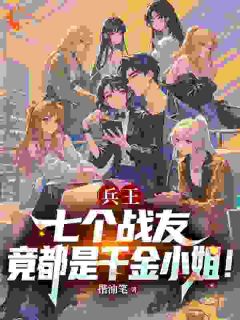 《兵王：七个战友竟都是千金小姐！》免费阅读 秦云刘雅小说免费试读