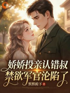 娇娇投亲认错叔，禁欲军官沦陷了