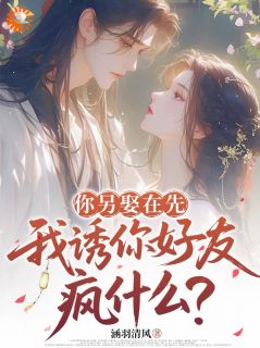 你另娶在先，我诱你好友疯什么？小说最新章节免费阅读（精彩章节未删节）