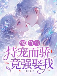 惊！竹马恃宠而骄，竟想强娶我！