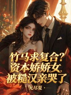 竹马求复合？资本娇娇女被糙汉亲哭了