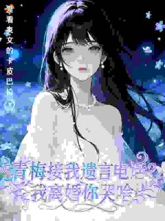 《青梅接我遗言电话？我离婚你哭啥》完结版精彩试读 《青梅接我遗言电话？我离婚你哭啥》最新章节列表