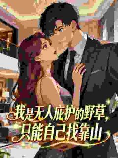 《我是无人庇护的野草，只能自己找靠山》小说章节列表免费试读 孟姣周显礼小说阅读