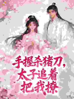 《手握杀猪刀，太子追着把我撩》大结局精彩阅读 《手握杀猪刀，太子追着把我撩》最新章节目录