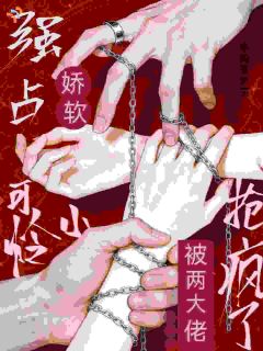 强占！娇软小可怜被两大佬抢疯了