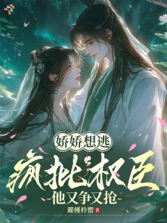 娇娇想逃，疯批权臣他又争又抢