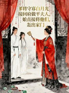 《爹将守寡白月光接回府做平夫人，娘直接将他们轰出家门》小说全文在线阅读 《爹将守寡白月光接回府做平夫人，娘直接将他们轰出家门》最新章节目录