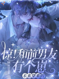 《惊！和前男友有个崽！未来穿来的》小说在线阅读 《惊！和前男友有个崽！未来穿来的》最新章节列表