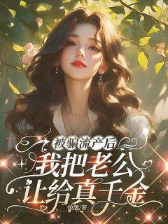 被骗流产后，我把老公让给真千金