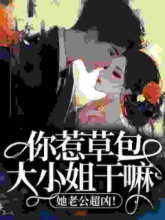 你惹草包大小姐干嘛，她老公超凶！