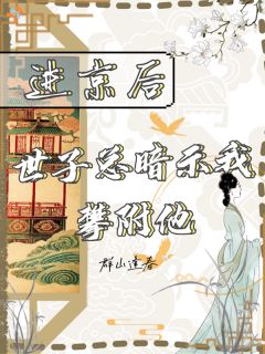 《进京后，世子总暗示我攀附他》完结版在线阅读 《进京后，世子总暗示我攀附他》最新章节目录
