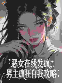 恶女在线发疯，男主疯狂自我攻略