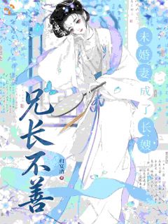 《兄长不善，未婚妻成了长嫂》小说全文在线阅读 《兄长不善，未婚妻成了长嫂》最新章节目录