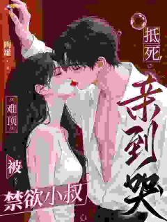 难顶！被禁欲小叔抵死亲到哭