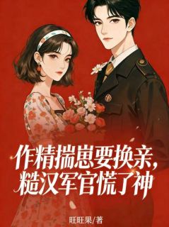 作精揣崽要换亲，糙汉军官慌了神