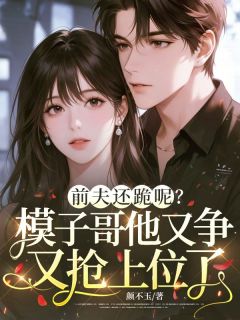 前夫还跪呢？模子哥他又争又抢上位了