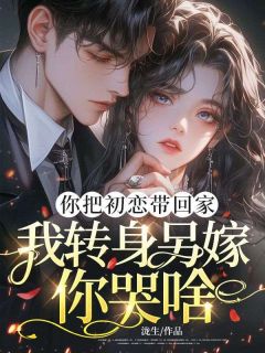 你把初恋带回家，我转身另嫁你哭啥
