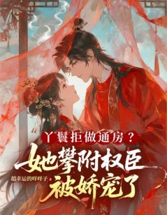 丫鬟拒做通房？她攀附权臣被娇宠了