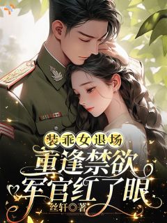 装乖女退场，重逢禁欲军官红了眼
