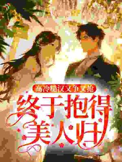 高冷糙汉又争又抢，终于抱得美人归
