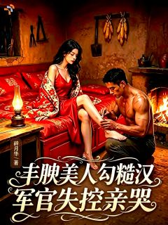 《丰腴美人勾糙汉，军官失控亲哭》苏云容秦志军章节列表在线阅读