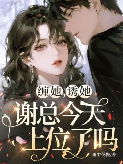 缠她，诱她，谢总今天上位了吗？