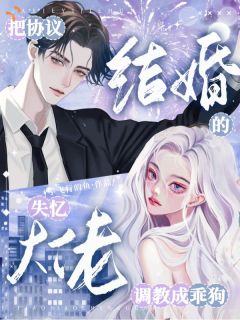 《把协议结婚的失忆大佬调教成乖狗》完结版免费阅读 《把协议结婚的失忆大佬调教成乖狗》最新章节目录