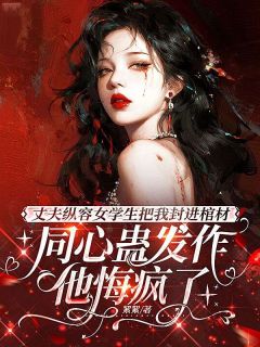 《丈夫纵容女学生把我封进棺材，同心蛊发作他悔疯了》大结局精彩试读 《丈夫纵容女学生把我封进棺材，同心蛊发作他悔疯了》最新章节目录