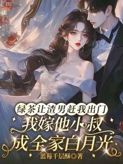 绿茶让渣男赶我出门，我嫁他小叔成全家白月光