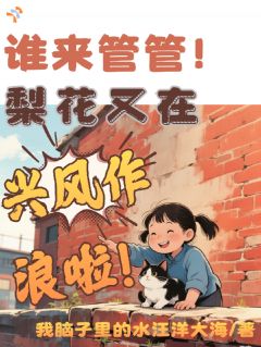 《谁来管管！梨花又在兴风作浪啦！》小说免费试读 《谁来管管！梨花又在兴风作浪啦！》最新章节列表