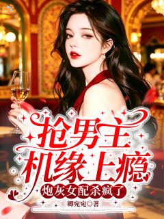 抢男主机缘上瘾，炮灰女配杀疯了