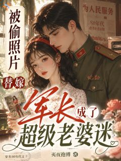 被偷照片替嫁军长成了超级老婆迷