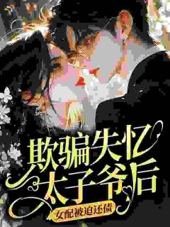 欺骗失忆太子爷后，女配被迫还债